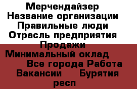 Мерчендайзер › Название организации ­ Правильные люди › Отрасль предприятия ­ Продажи › Минимальный оклад ­ 25 000 - Все города Работа » Вакансии   . Бурятия респ.